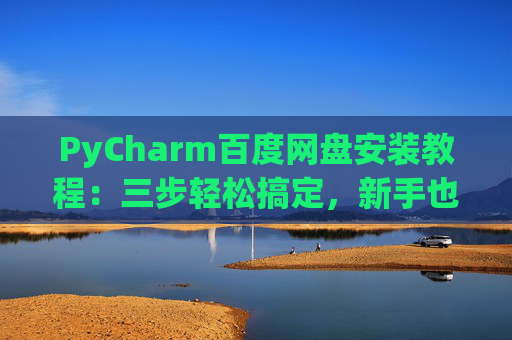 PyCharm百度网盘安装教程：三步轻松搞定，新手也能快速上手